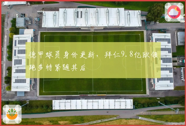 德甲球员身价更新，拜仁9.8亿欧领跑多特紧随其后