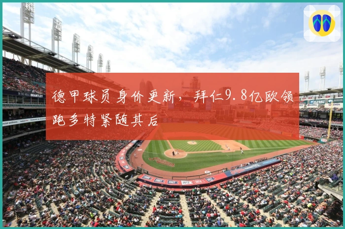 德甲球员身价更新，拜仁9.8亿欧领跑多特紧随其后