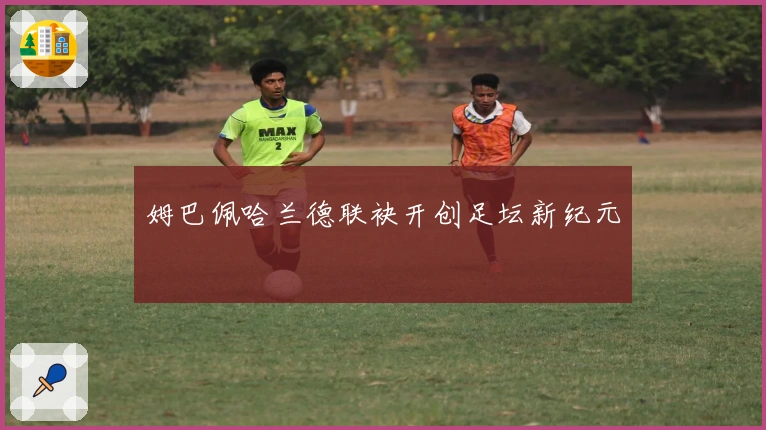 姆巴佩哈兰德联袂开创足坛新纪元