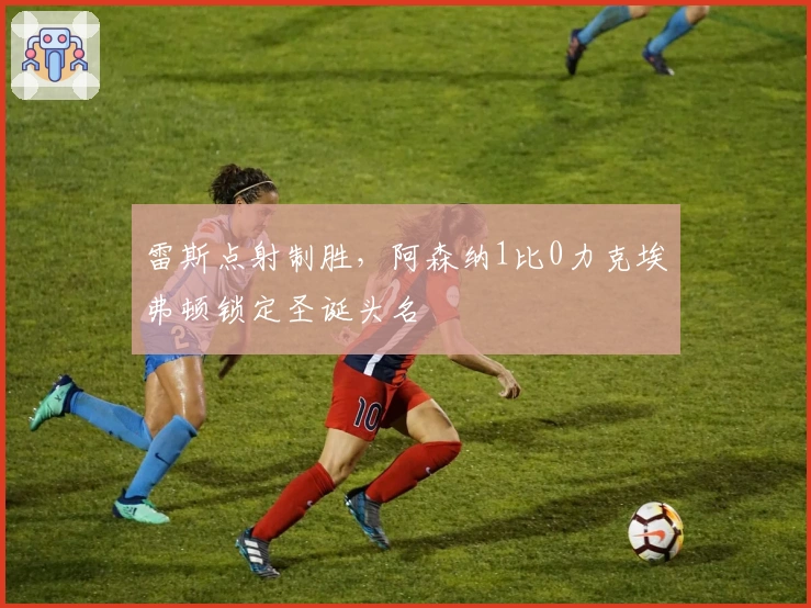 雷斯点射制胜，阿森纳1比0力克埃弗顿锁定圣诞头名