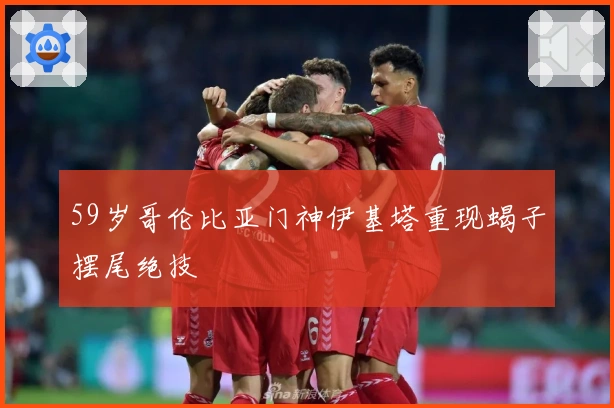 59岁哥伦比亚门神伊基塔重现蝎子摆尾绝技
