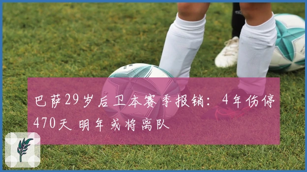 巴萨29岁后卫本赛季报销：4年伤停470天 明年或将离队