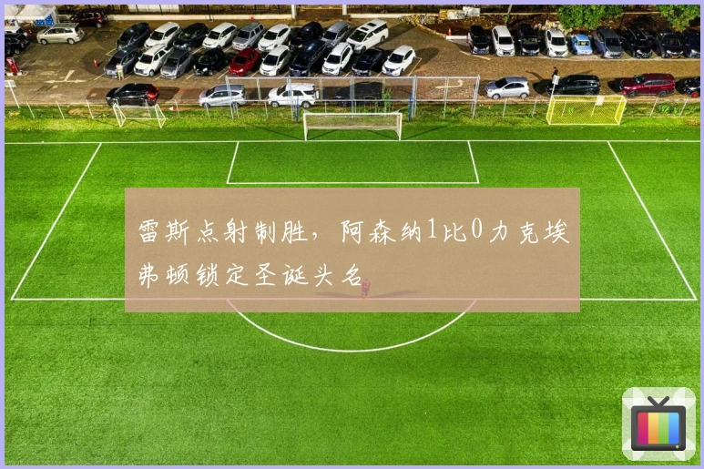 雷斯点射制胜，阿森纳1比0力克埃弗顿锁定圣诞头名